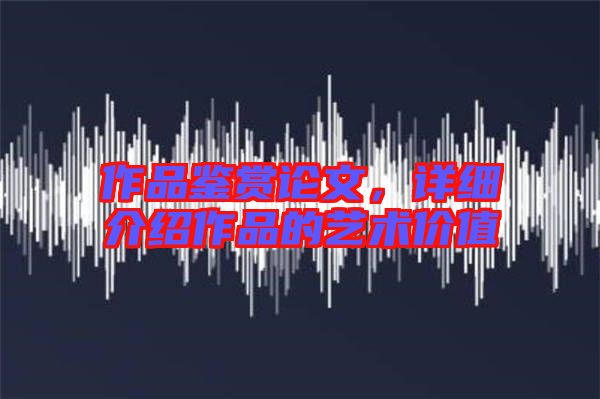 作品鑒賞論文,詳細介紹作品的藝術價值