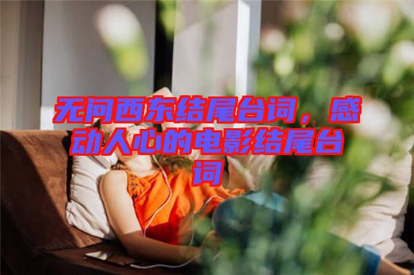 無問西東結尾臺詞,感動人心的電影結尾臺詞