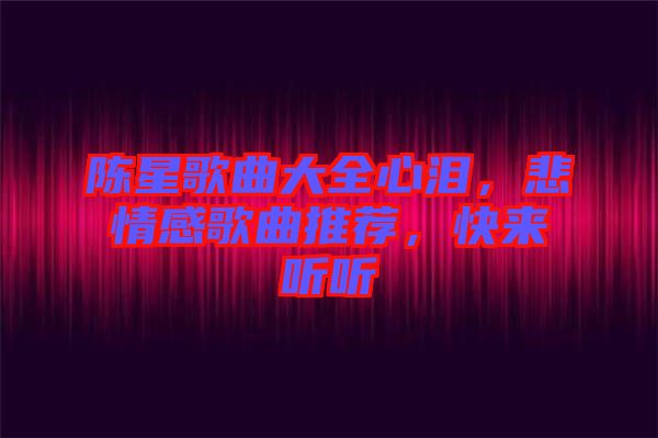 陳星歌曲大全心淚,悲情感歌曲推薦,快來聽聽