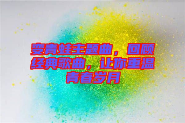 變青蛙主題曲,回顧經(jīng)典歌曲,讓你重溫青春歲月