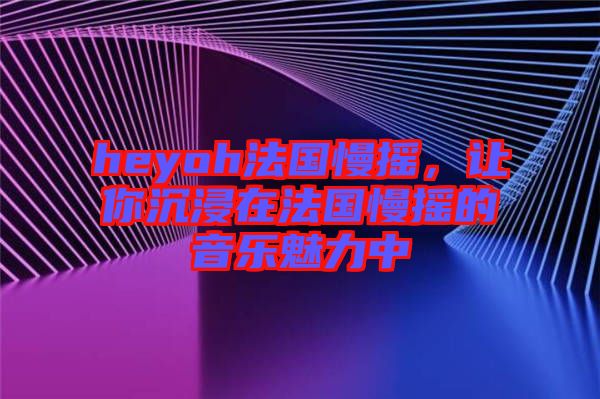 heyoh法國慢搖,讓你沉浸在法國慢搖的音樂魅力中