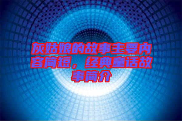灰姑娘的故事主要內(nèi)容簡(jiǎn)短,經(jīng)典童話故事簡(jiǎn)介