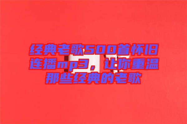經典老歌500首懷舊連播mp3,讓你重溫那些經典的老歌