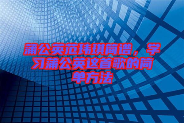 蒲公英范瑋琪簡譜,學習蒲公英這首歌的簡單方法