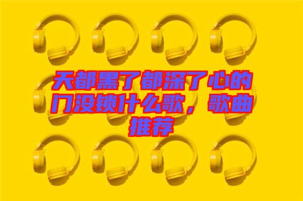 天都黑了都深了心的門沒(méi)鎖什么歌,歌曲推薦