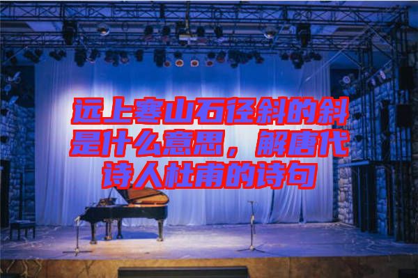 遠上寒山石徑斜的斜是什么意思,解唐代詩人杜甫的詩句