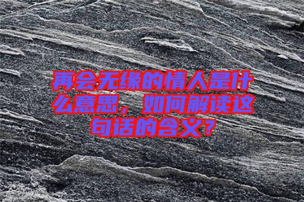 再會無緣的情人是什么意思,如何解讀這句話的含義?