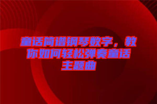 童話簡(jiǎn)譜鋼琴數(shù)字，教你如何輕松彈奏童話主題曲