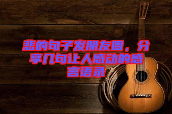 悲的句子發(fā)朋友圈,分享幾句讓人感動(dòng)的感言語(yǔ)錄