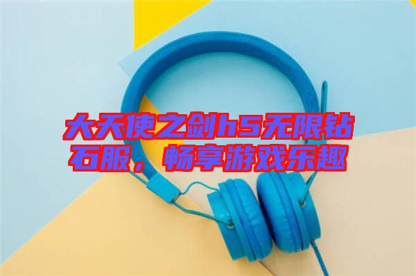 大天使之劍h5無限鉆石服,暢享游戲樂趣