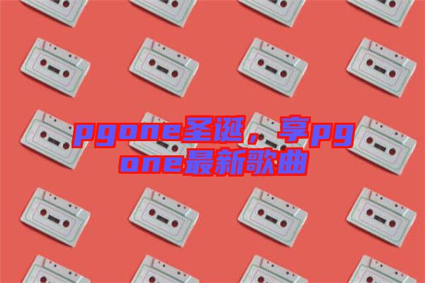 pgone圣誕,享pgone最新歌曲