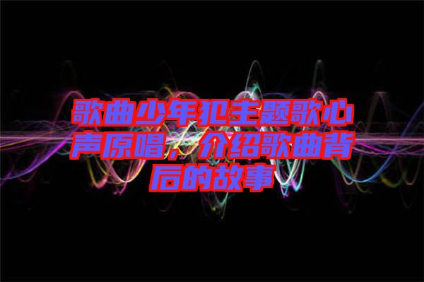 歌曲少年犯主題歌心聲原唱,介紹歌曲背后的故事