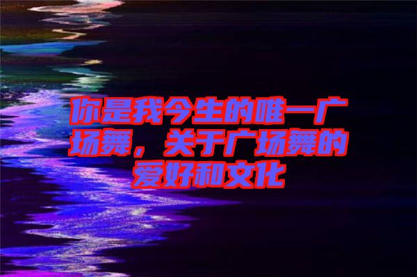 你是我今生的唯一廣場舞,關于廣場舞的愛好和文化