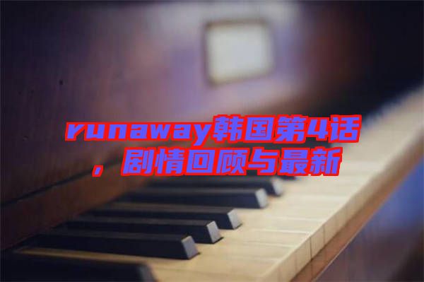 runaway韓國第4話，劇情回顧與最新