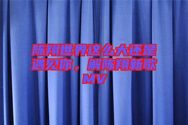 陳翔世界這么大還是遇見你,解陳翔新歌MV