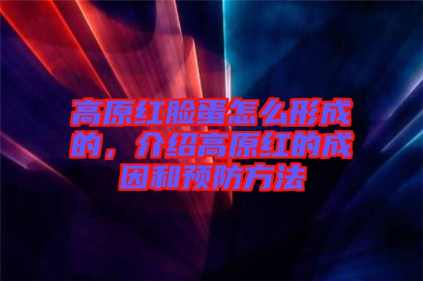 高原紅臉蛋怎么形成的，介紹高原紅的成因和預防方法