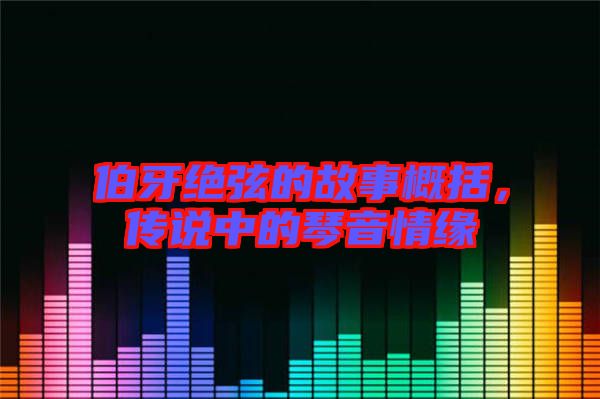 伯牙絕弦的故事概括，傳說中的琴音情緣