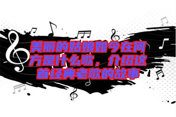 美麗的姑娘如今在何方是什么歌，介紹這首經(jīng)典老歌的故事