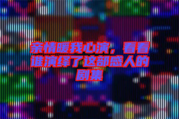 親情暖我心演,看看誰演繹了這部感人的劇集