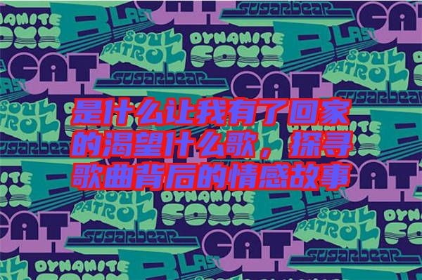 是什么讓我有了回家的渴望什么歌,探尋歌曲背后的情感故事