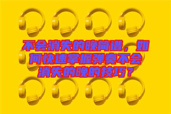 不會消失的晚簡譜,如何快速掌握彈奏不會消失的晚的技巧?