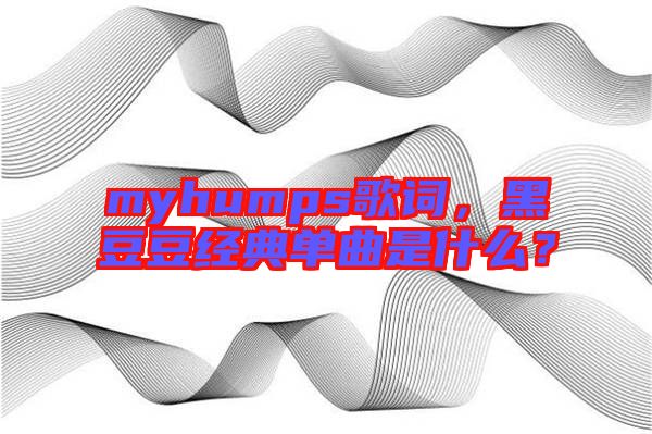 myhumps歌詞,黑豆豆經典單曲是什么?