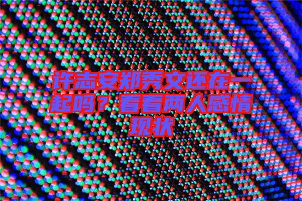 許志安鄭秀文還在一起嗎?看看兩人感情現(xiàn)狀