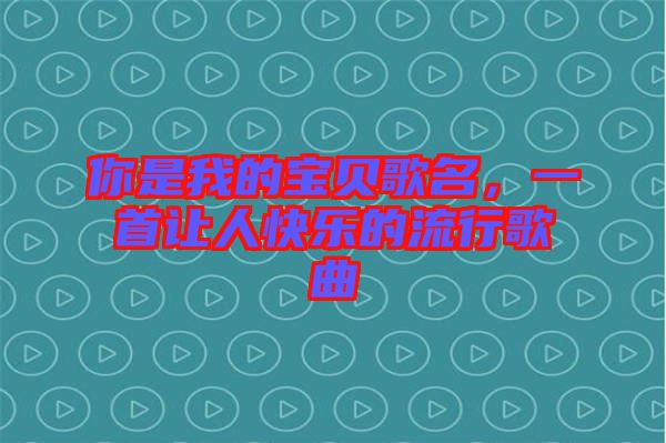 你是我的寶貝歌名,一首讓人快樂的流行歌曲