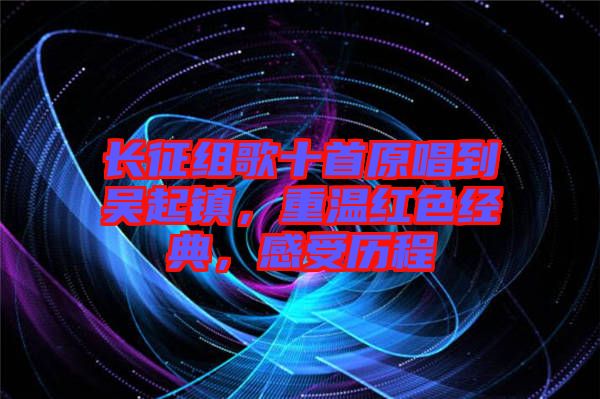 長征組歌十首原唱到吳起鎮,重溫紅色經典,感受歷程