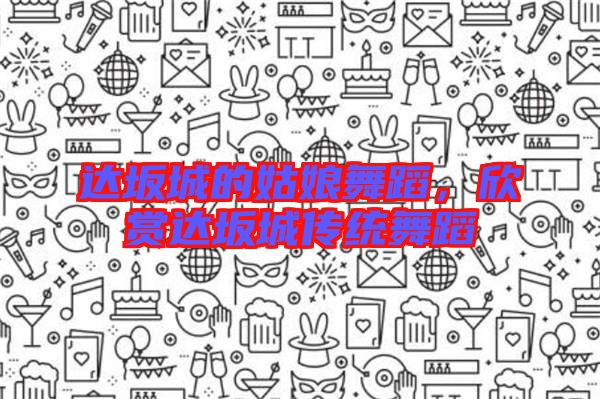 達(dá)坂城的姑娘舞蹈,欣賞達(dá)坂城傳統(tǒng)舞蹈