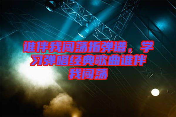 誰伴我闖蕩指彈譜,學習彈唱經典歌曲誰伴我闖蕩