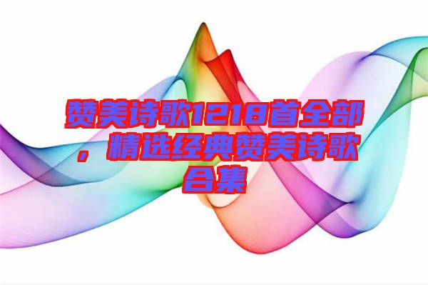 贊美詩歌1218首全部,精選經(jīng)典贊美詩歌合集