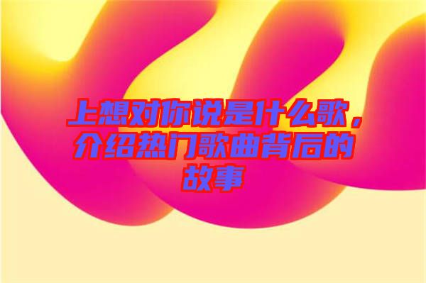 上想對你說是什么歌,介紹熱門歌曲背后的故事