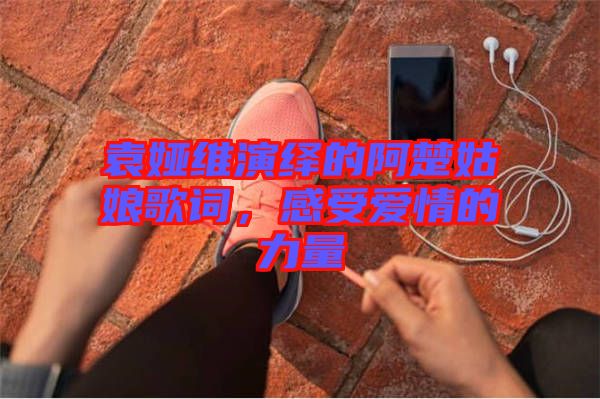 袁婭維演繹的阿楚姑娘歌詞,感受愛(ài)情的力量