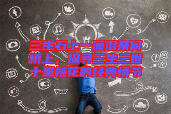 三生石上一滴淚奈何橋上，探尋三生三世十里桃花的經典情節