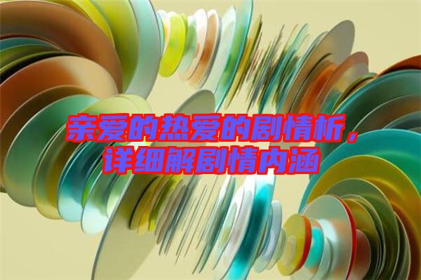 親愛的熱愛的劇情析,詳細解劇情內(nèi)涵