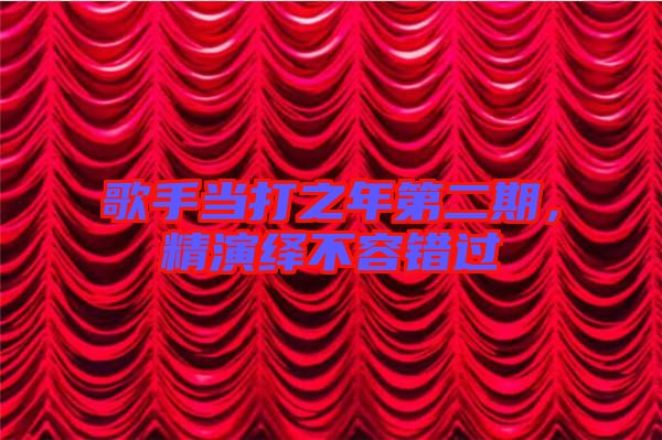 歌手當打之年第二期,精演繹不容錯過