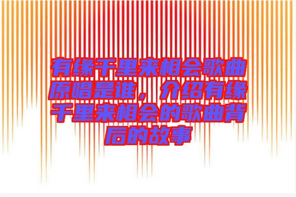 有緣千里來相會歌曲原唱是誰,介紹有緣千里來相會的歌曲背后的故事