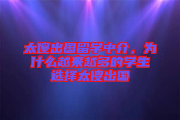 太傻出國留學中介,為什么越來越多的學生選擇太傻出國
