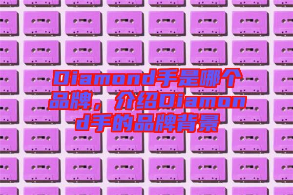 Diamond手是哪個(gè)品牌,介紹Diamond手的品牌背景