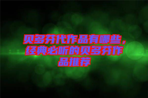 貝多芬代作品有哪些，經典必聽的貝多芬作品推薦