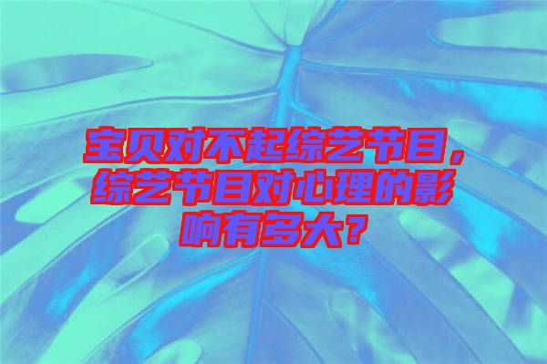 寶貝對不起綜藝節目,綜藝節目對心理的影響有多大?