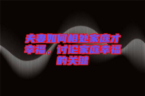 夫妻如何相處家庭才幸福,討論家庭幸福的關鍵