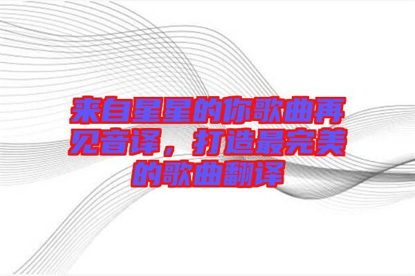 來自星星的你歌曲再見音譯,打造最完美的歌曲翻譯