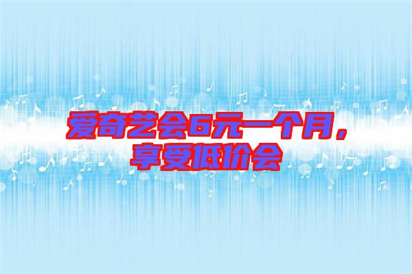 愛奇藝會6元一個月,享受低價會