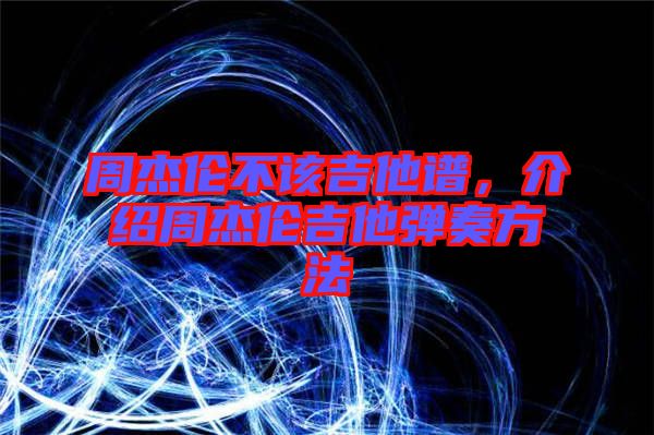 周杰倫不該吉他譜,介紹周杰倫吉他彈奏方法