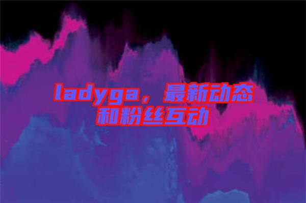 ladyga,最新動態和粉絲互動
