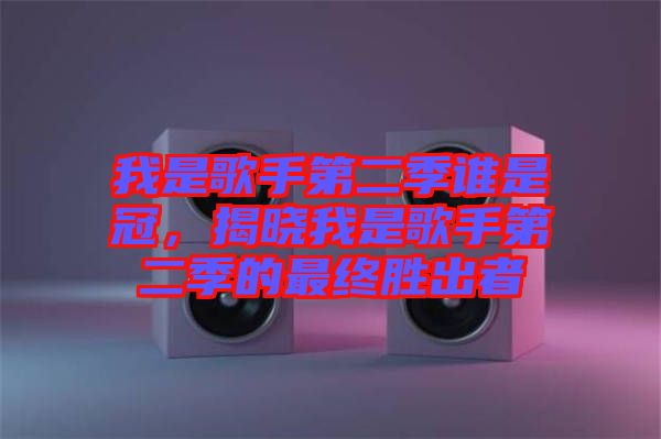 我是歌手第二季誰是冠,揭曉我是歌手第二季的最終勝出者