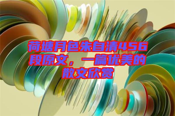 荷塘月色朱自清456段原文,一篇優美的散文欣賞