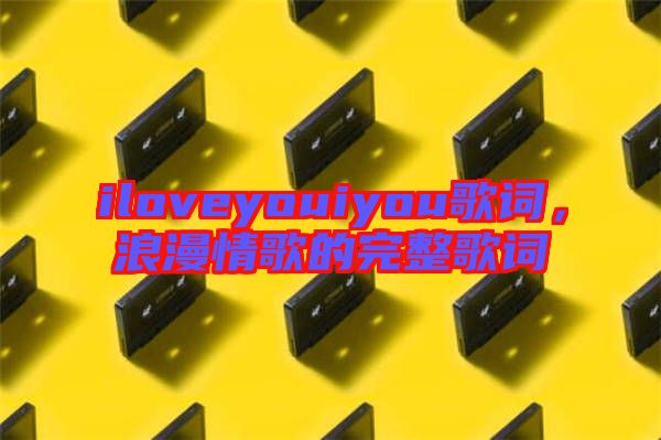 iloveyouiyou歌詞,浪漫情歌的完整歌詞
